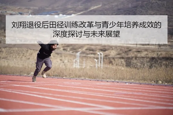 刘翔退役后田径训练改革与青少年培养成效的深度探讨与未来展望 | 6686 SPORTS